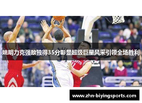 姚明力克强敌独得35分彰显超级巨星风采引领全场胜利