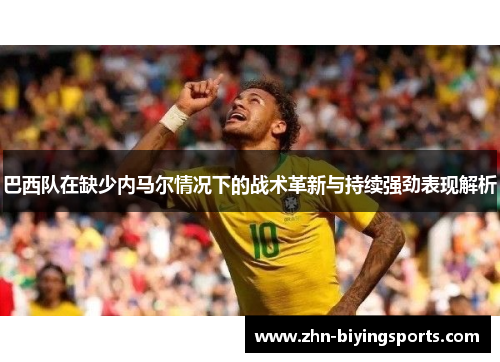 巴西队在缺少内马尔情况下的战术革新与持续强劲表现解析