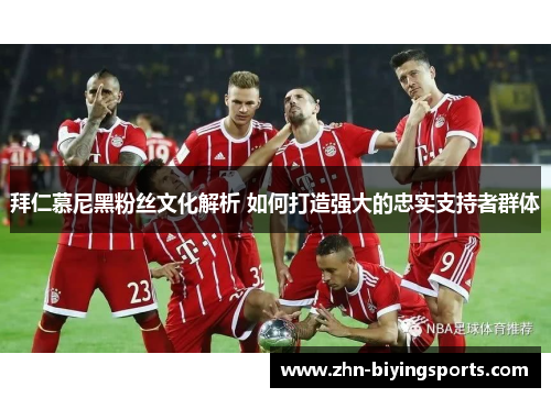 拜仁慕尼黑粉丝文化解析 如何打造强大的忠实支持者群体