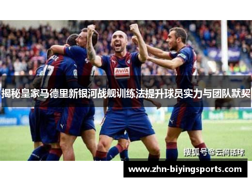 揭秘皇家马德里新银河战舰训练法提升球员实力与团队默契