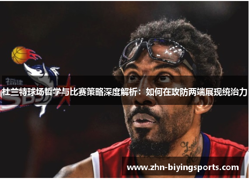 杜兰特球场哲学与比赛策略深度解析：如何在攻防两端展现统治力