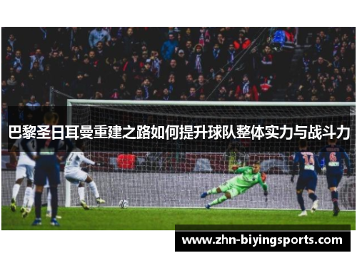 巴黎圣日耳曼重建之路如何提升球队整体实力与战斗力