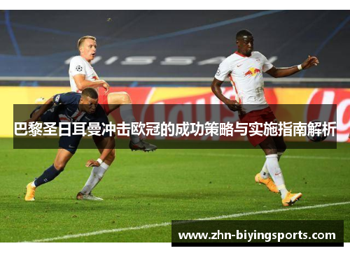 巴黎圣日耳曼冲击欧冠的成功策略与实施指南解析