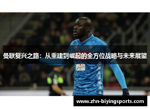 曼联复兴之路：从重建到崛起的全方位战略与未来展望