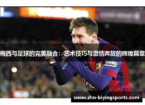 梅西与足球的完美融合：艺术技巧与激情奔放的辉煌篇章