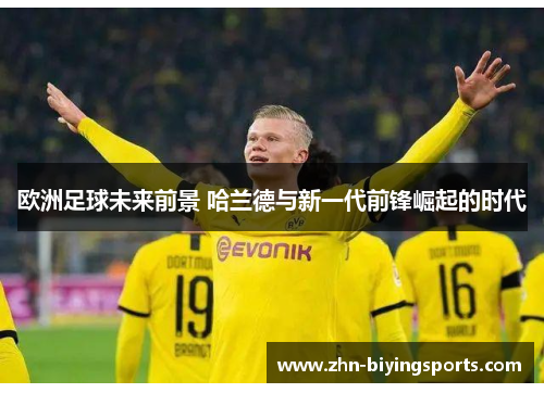欧洲足球未来前景 哈兰德与新一代前锋崛起的时代
