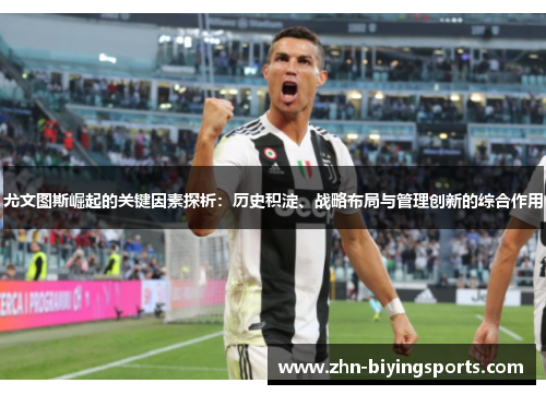 尤文图斯崛起的关键因素探析：历史积淀、战略布局与管理创新的综合作用