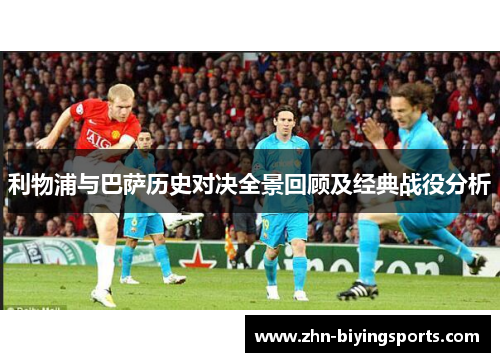 利物浦与巴萨历史对决全景回顾及经典战役分析