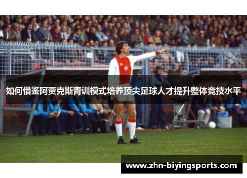 如何借鉴阿贾克斯青训模式培养顶尖足球人才提升整体竞技水平