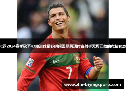 C罗2024赛季砍下43粒进球精彩瞬间回顾展现传奇射手无可匹敌的竞技状态