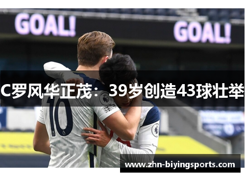 C罗风华正茂：39岁创造43球壮举