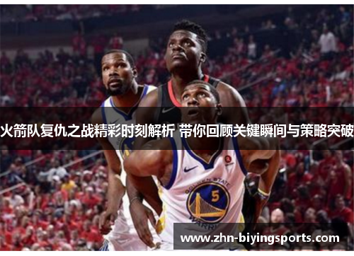 火箭队复仇之战精彩时刻解析 带你回顾关键瞬间与策略突破