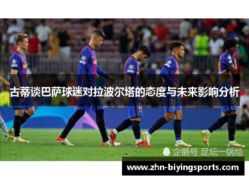 古蒂谈巴萨球迷对拉波尔塔的态度与未来影响分析