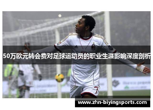 50万欧元转会费对足球运动员的职业生涯影响深度剖析