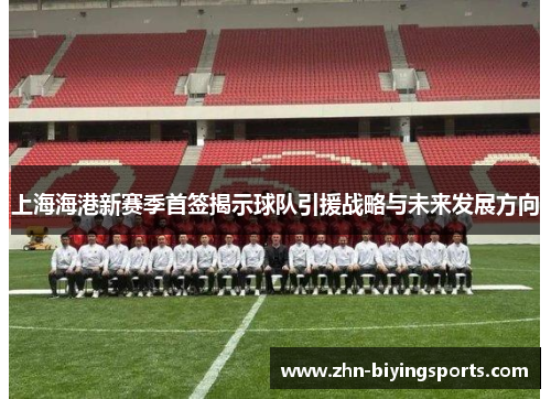 上海海港新赛季首签揭示球队引援战略与未来发展方向