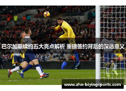 巴尔加斯续约五大亮点解析 重磅签约背后的深远意义