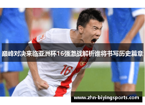 巅峰对决来临亚洲杯16强激战解析谁将书写历史篇章