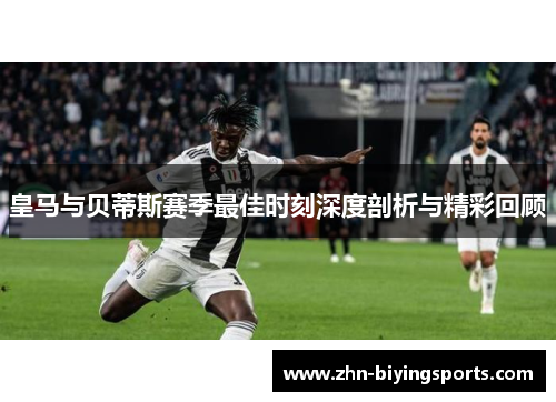 皇马与贝蒂斯赛季最佳时刻深度剖析与精彩回顾