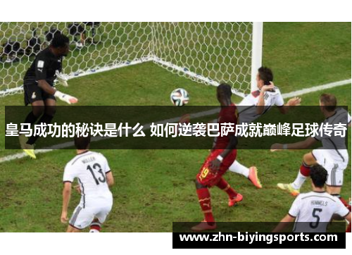 皇马成功的秘诀是什么 如何逆袭巴萨成就巅峰足球传奇