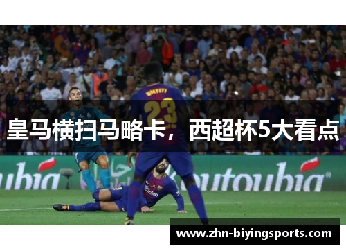 皇马横扫马略卡，西超杯5大看点