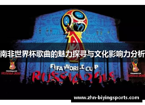 南非世界杯歌曲的魅力探寻与文化影响力分析