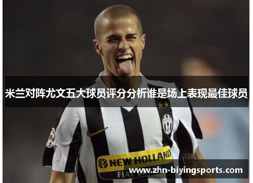 米兰对阵尤文五大球员评分分析谁是场上表现最佳球员