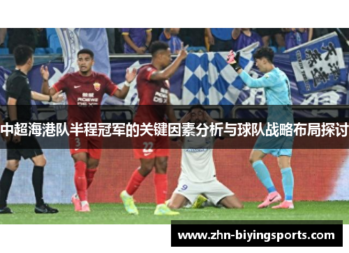 中超海港队半程冠军的关键因素分析与球队战略布局探讨