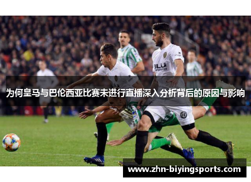 为何皇马与巴伦西亚比赛未进行直播深入分析背后的原因与影响