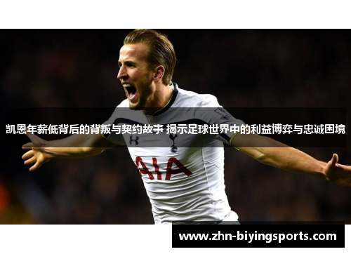 凯恩年薪低背后的背叛与契约故事 揭示足球世界中的利益博弈与忠诚困境