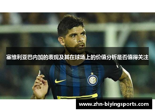 塞维利亚巴内加的表现及其在球场上的价值分析是否值得关注