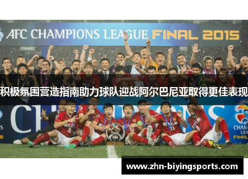 积极氛围营造指南助力球队迎战阿尔巴尼亚取得更佳表现