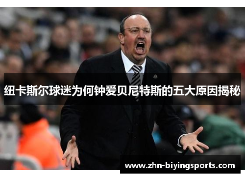 纽卡斯尔球迷为何钟爱贝尼特斯的五大原因揭秘