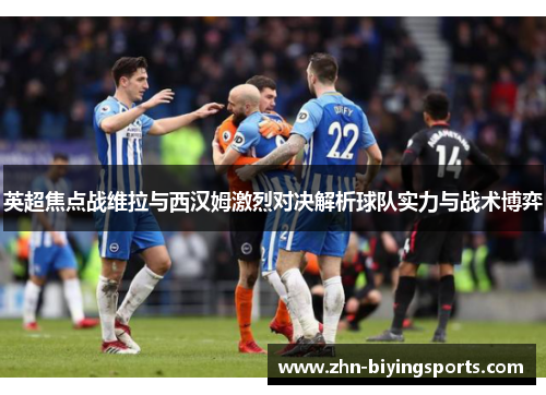 英超焦点战维拉与西汉姆激烈对决解析球队实力与战术博弈