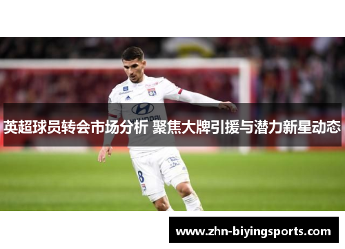 英超球员转会市场分析 聚焦大牌引援与潜力新星动态