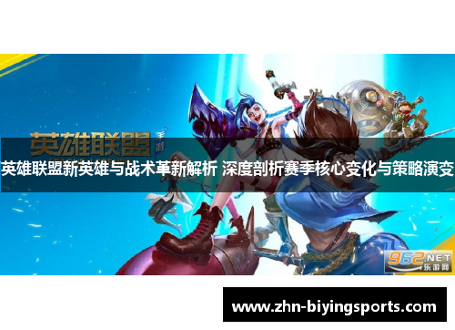 英雄联盟新英雄与战术革新解析 深度剖析赛季核心变化与策略演变