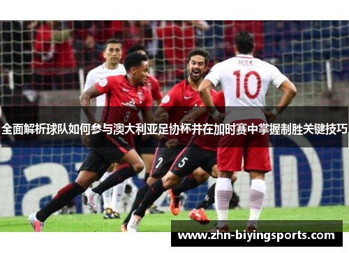 全面解析球队如何参与澳大利亚足协杯并在加时赛中掌握制胜关键技巧