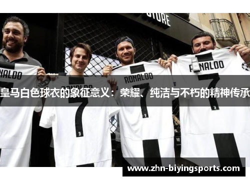 皇马白色球衣的象征意义：荣耀、纯洁与不朽的精神传承