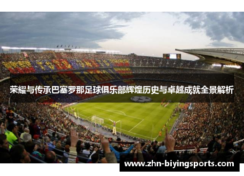 荣耀与传承巴塞罗那足球俱乐部辉煌历史与卓越成就全景解析