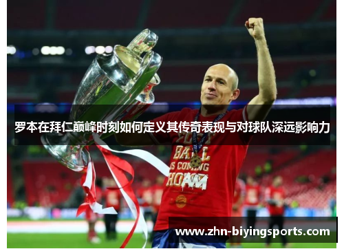 罗本在拜仁巅峰时刻如何定义其传奇表现与对球队深远影响力