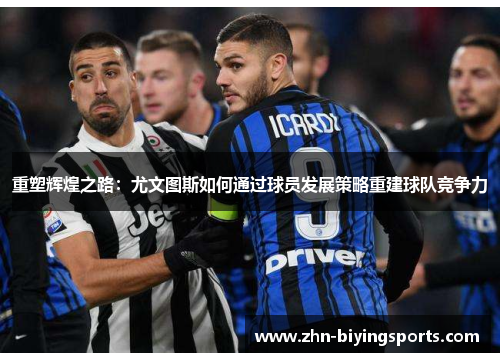 重塑辉煌之路：尤文图斯如何通过球员发展策略重建球队竞争力
