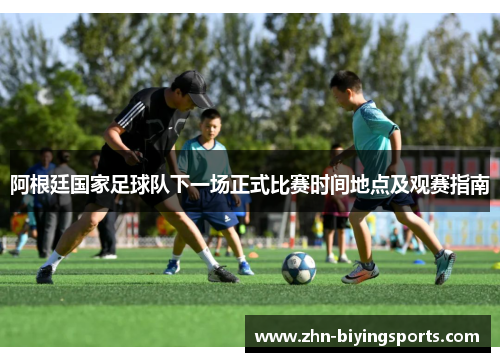 阿根廷国家足球队下一场正式比赛时间地点及观赛指南