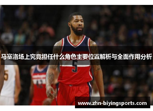 马塞洛场上究竟担任什么角色主要位置解析与全面作用分析